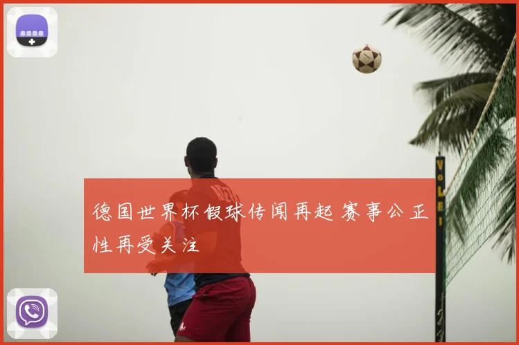 德国世界杯假球传闻再起 赛事公正性再受关注