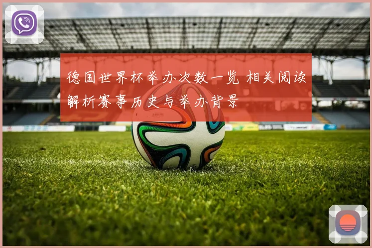德国世界杯举办次数一览 相关阅读解析赛事历史与举办背景