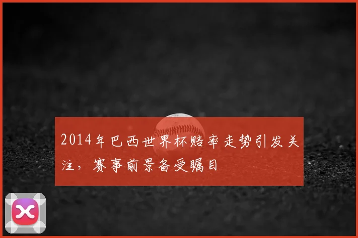 2014年巴西世界杯赔率走势引发关注,赛事前景备受瞩目