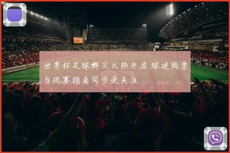 世界杯足球哪买火热开启 球迷购票与观赛指南同步受关注