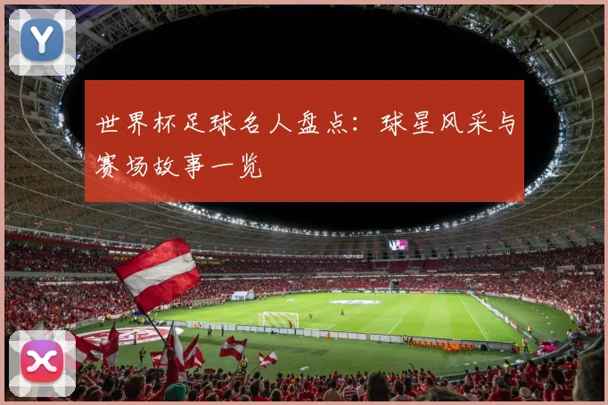 世界杯足球名人盘点:球星风采与赛场故事一览