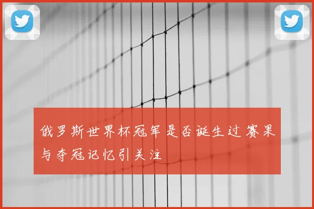 俄罗斯世界杯冠军是否诞生过 赛果与夺冠记忆引关注