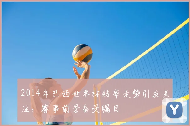 2014年巴西世界杯赔率走势引发关注,赛事前景备受瞩目
