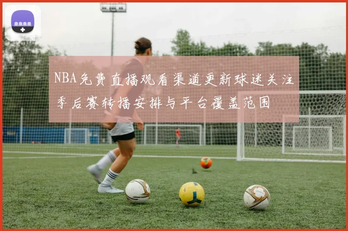NBA免费直播观看渠道更新球迷关注季后赛转播安排与平台覆盖范围