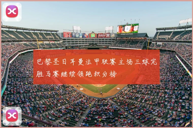 巴黎圣日耳曼法甲联赛主场三球完胜马赛继续领跑积分榜