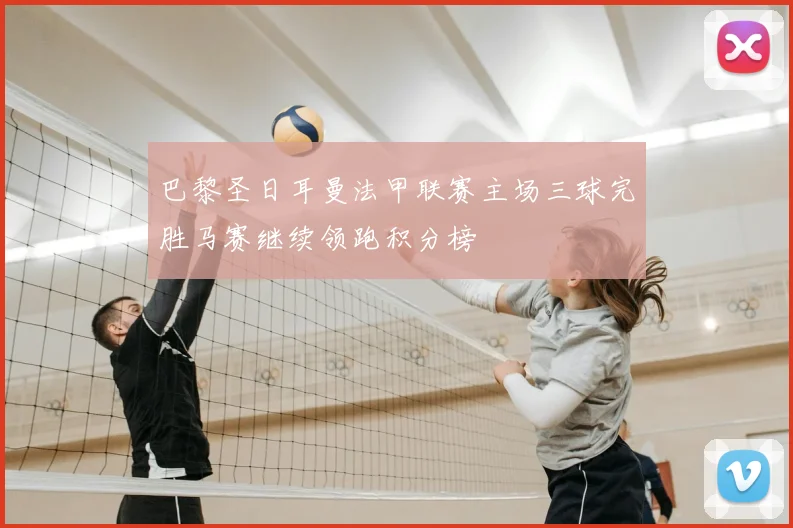 巴黎圣日耳曼法甲联赛主场三球完胜马赛继续领跑积分榜