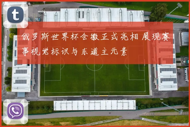 俄罗斯世界杯会徽正式亮相 展现赛事视觉标识与东道主元素