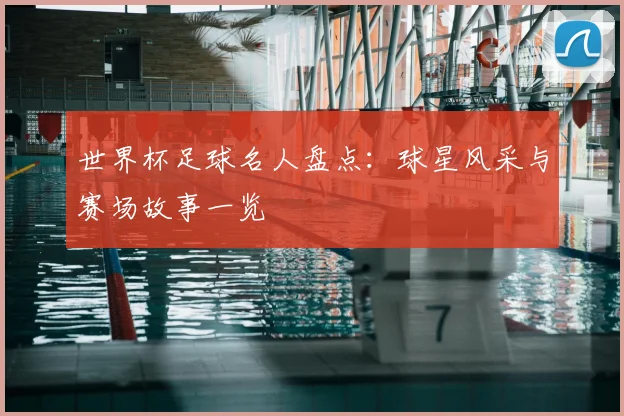 世界杯足球名人盘点:球星风采与赛场故事一览
