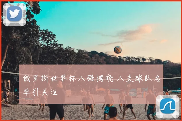 俄罗斯世界杯八强揭晓 八支球队名单引关注