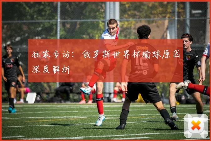 独家专访:俄罗斯世界杯输球原因深度解析