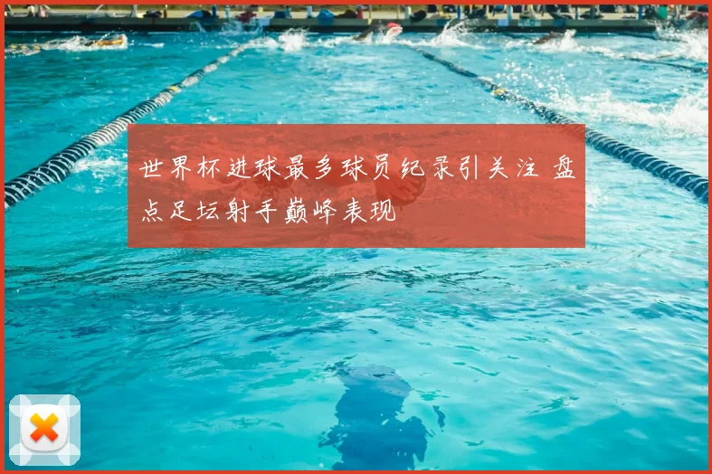 世界杯进球最多球员纪录引关注 盘点足坛射手巅峰表现