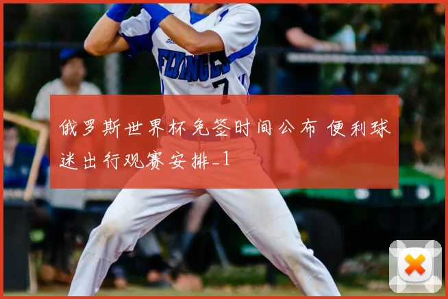 俄罗斯世界杯免签时间公布 便利球迷出行观赛安排_1