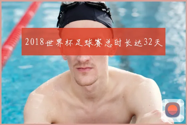 2018世界杯足球赛总时长达32天