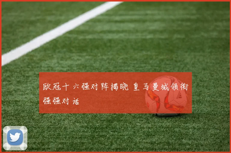 欧冠十六强对阵揭晓 皇马曼城领衔强强对话