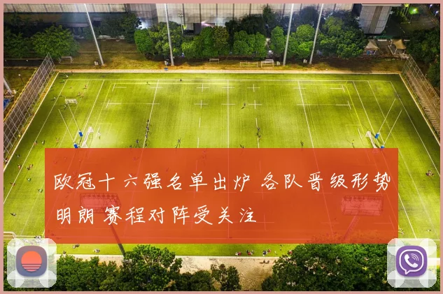 欧冠十六强名单出炉 各队晋级形势明朗 赛程对阵受关注