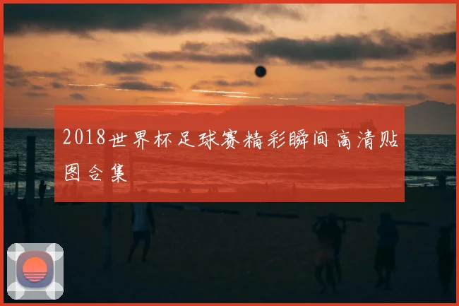 2018世界杯足球赛精彩瞬间高清贴图合集