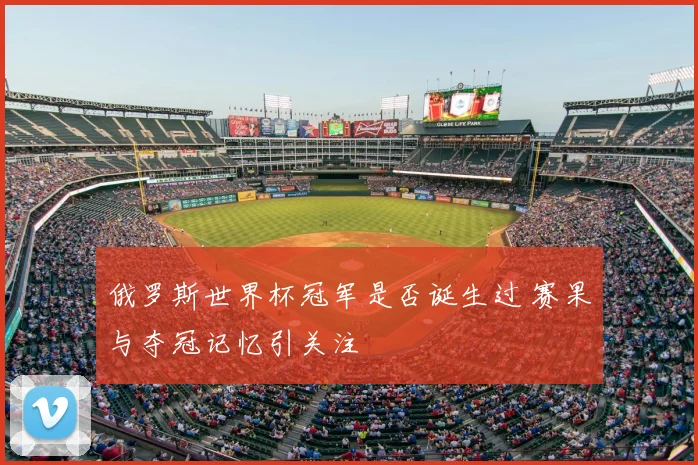 俄罗斯世界杯冠军是否诞生过 赛果与夺冠记忆引关注