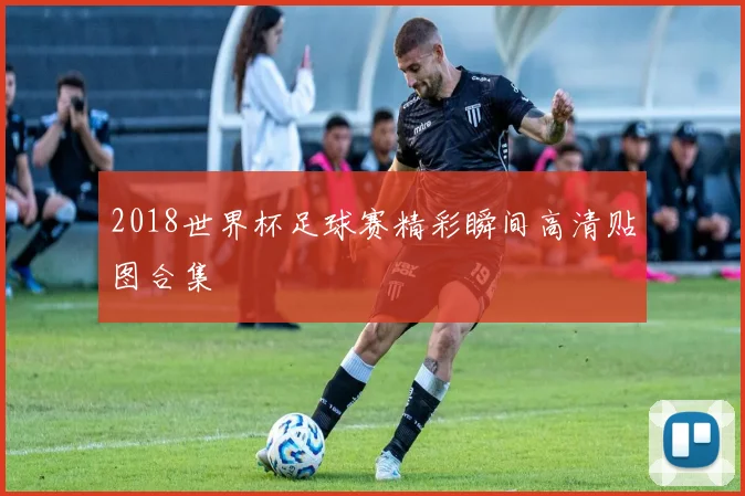 2018世界杯足球赛精彩瞬间高清贴图合集