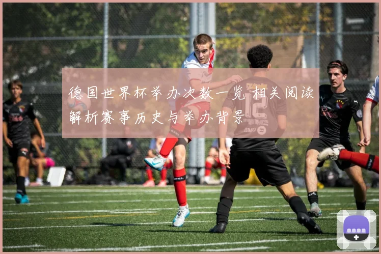 德国世界杯举办次数一览 相关阅读解析赛事历史与举办背景