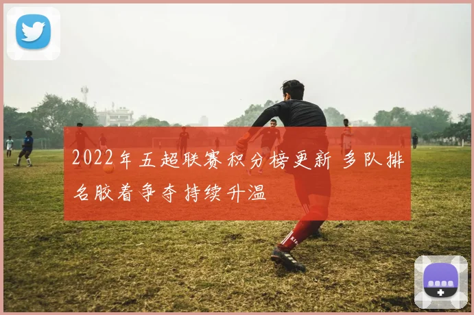2022年五超联赛积分榜更新 多队排名胶着争夺持续升温