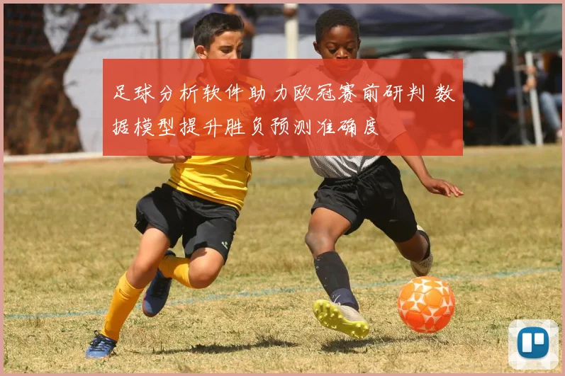足球分析软件助力欧冠赛前研判 数据模型提升胜负预测准确度