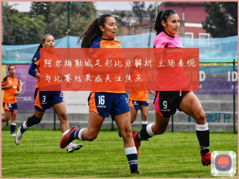 阿尔梅勒城足彩比分解析 主场表现与比赛结果成关注焦点