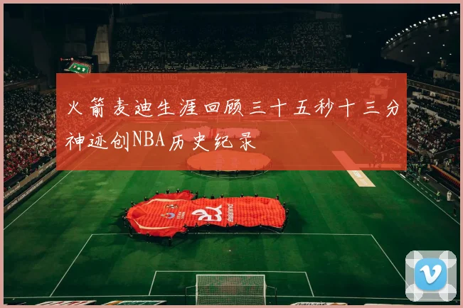 火箭麦迪生涯回顾三十五秒十三分神迹创NBA历史纪录