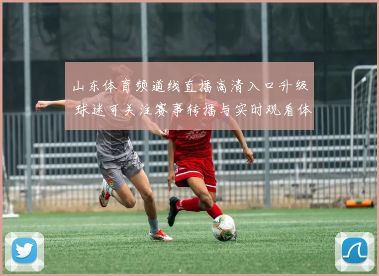山东体育频道线直播高清入口升级 球迷可关注赛事转播与实时观看体验