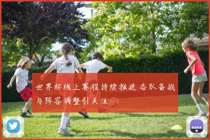 世界杯线上赛程持续推进 各队备战与阵容调整引关注