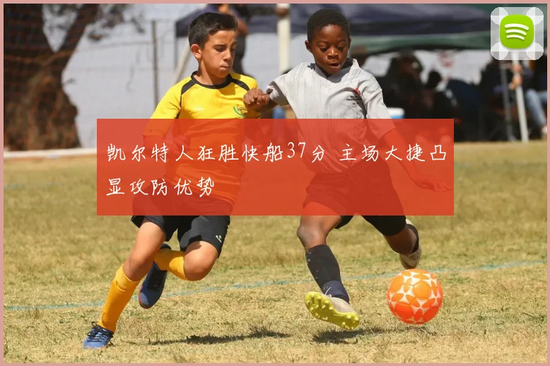 凯尔特人狂胜快船37分 主场大捷凸显攻防优势