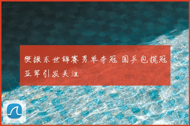 樊振东世锦赛男单夺冠 国乒包揽冠亚军引发关注
