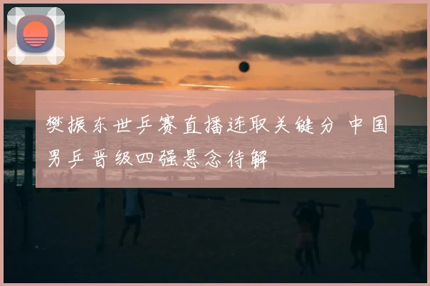 樊振东世乒赛直播连取关键分 中国男乒晋级四强悬念待解