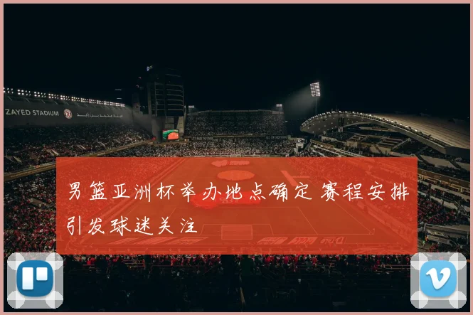 男篮亚洲杯举办地点确定 赛程安排引发球迷关注