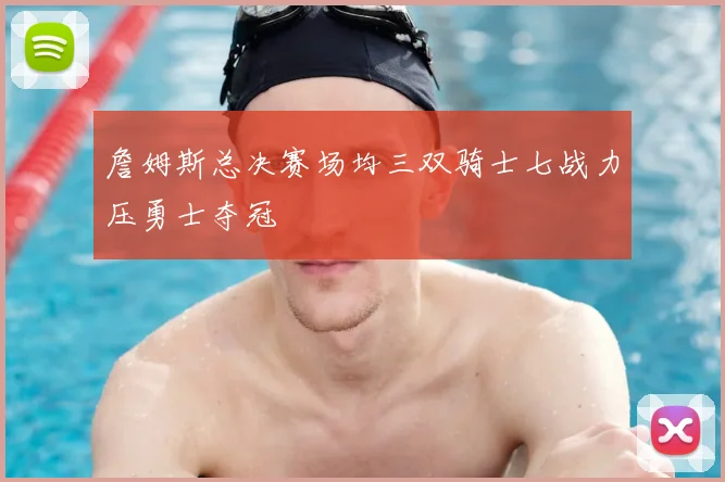 詹姆斯总决赛场均三双骑士七战力压勇士夺冠
