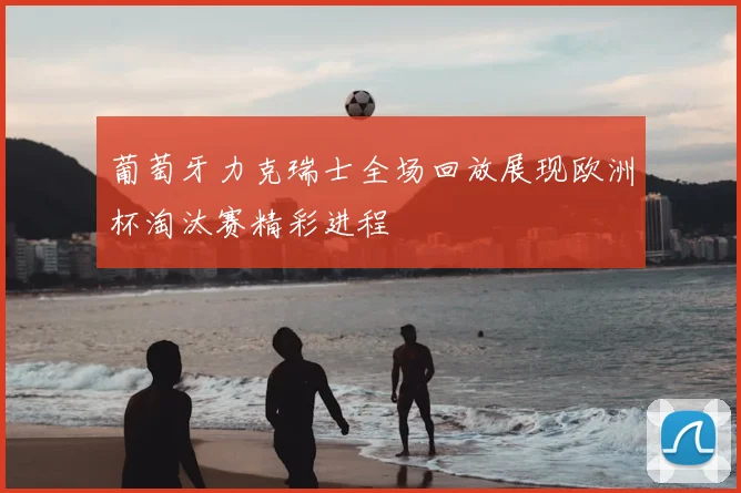葡萄牙力克瑞士全场回放展现欧洲杯淘汰赛精彩进程