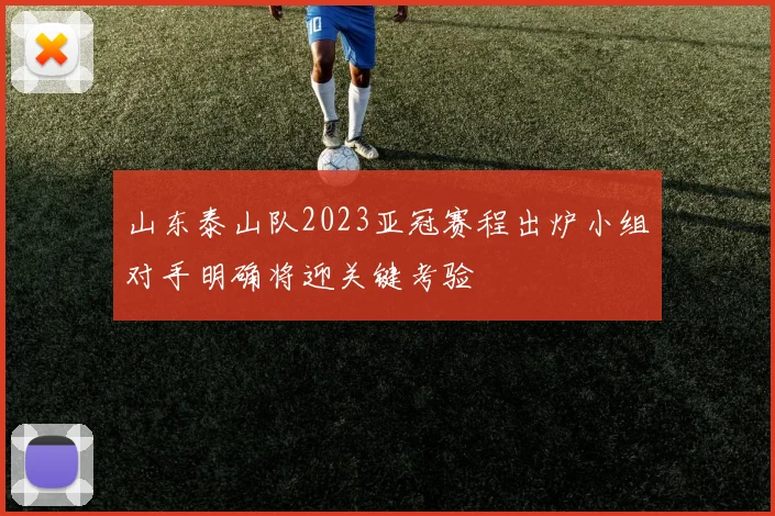 山东泰山队2023亚冠赛程出炉小组对手明确将迎关键考验