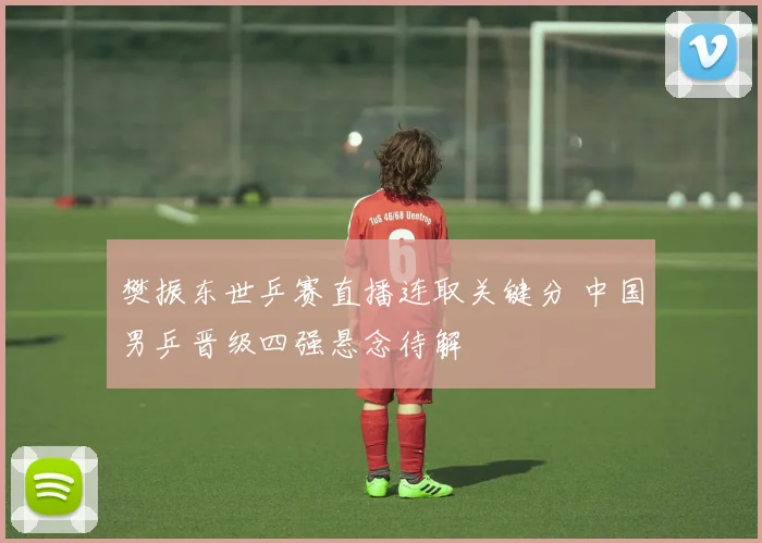 樊振东世乒赛直播连取关键分 中国男乒晋级四强悬念待解