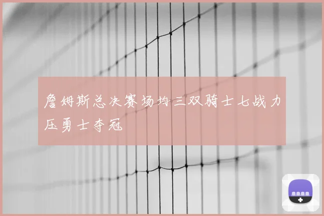 詹姆斯总决赛场均三双骑士七战力压勇士夺冠