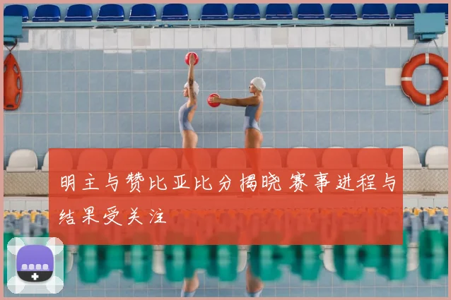 明主与赞比亚比分揭晓 赛事进程与结果受关注