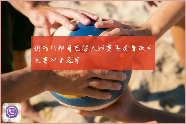 德约科维奇巴黎大师赛再度晋级半决赛冲击冠军