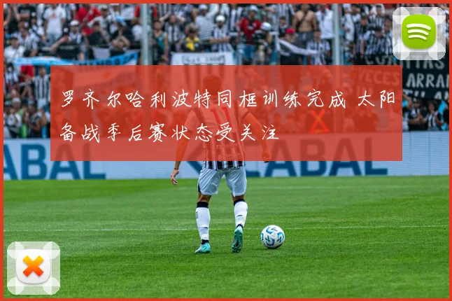 罗齐尔哈利波特同框训练完成 太阳备战季后赛状态受关注