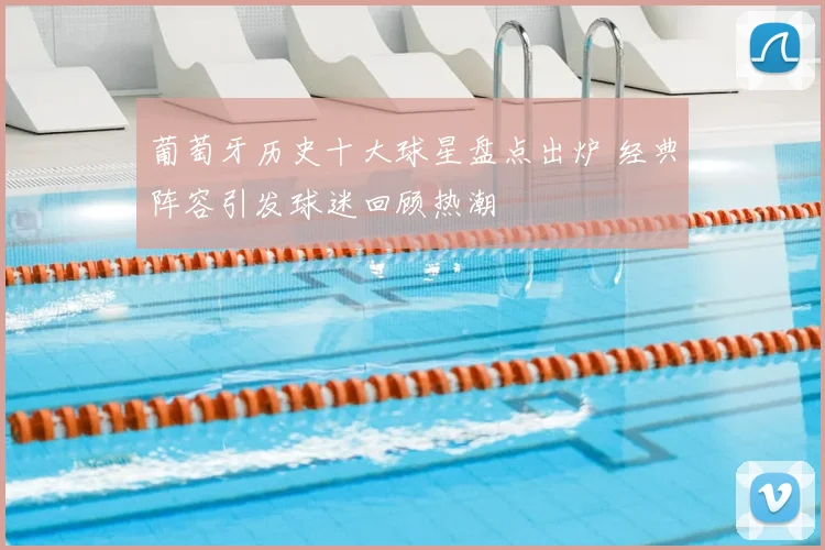 葡萄牙历史十大球星盘点出炉 经典阵容引发球迷回顾热潮
