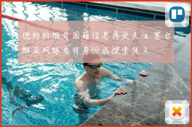 德约科维奇国籍信息再受关注 塞尔维亚网球名将身份成搜索焦点