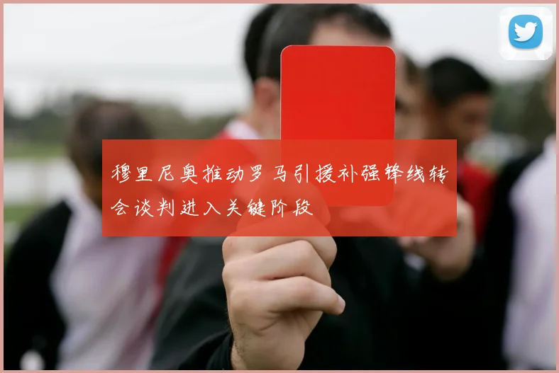 穆里尼奥推动罗马引援补强锋线转会谈判进入关键阶段