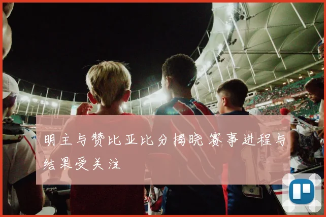 明主与赞比亚比分揭晓 赛事进程与结果受关注