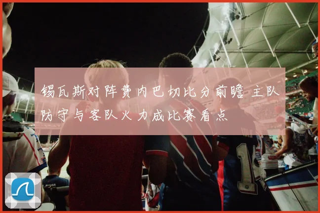 锡瓦斯对阵费内巴切比分前瞻 主队防守与客队火力成比赛看点