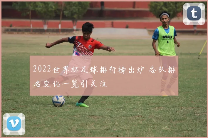 2022世界杯足球排行榜出炉 各队排名变化一览引关注