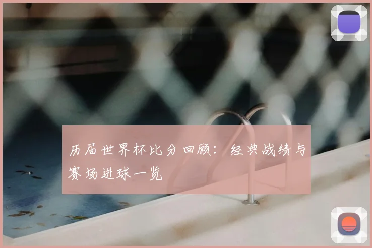 历届世界杯比分回顾：经典战绩与赛场进球一览