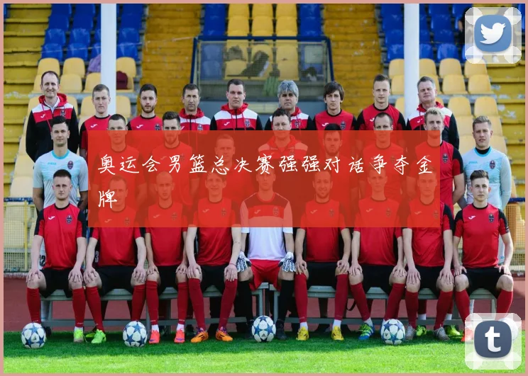奥运会男篮总决赛强强对话争夺金牌