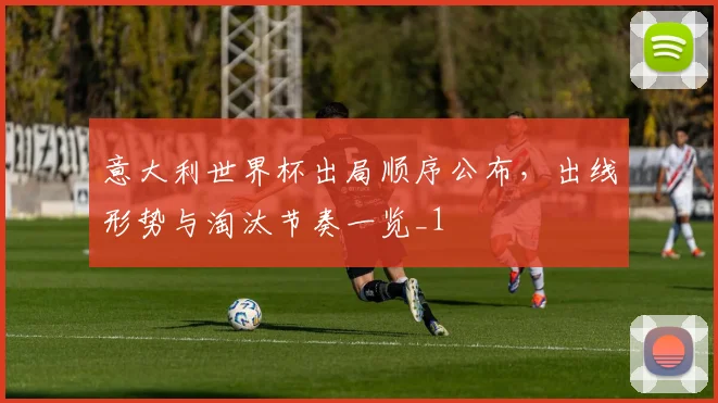 意大利世界杯出局顺序公布,出线形势与淘汰节奏一览_1